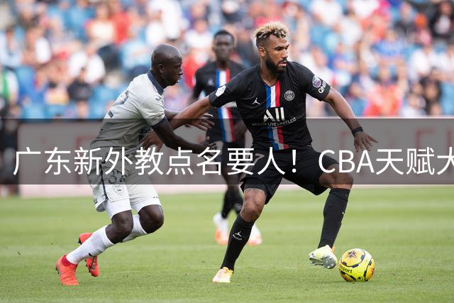 广东新外教点名要人！CBA天赋大前锋到位，这可是锋线的底牌